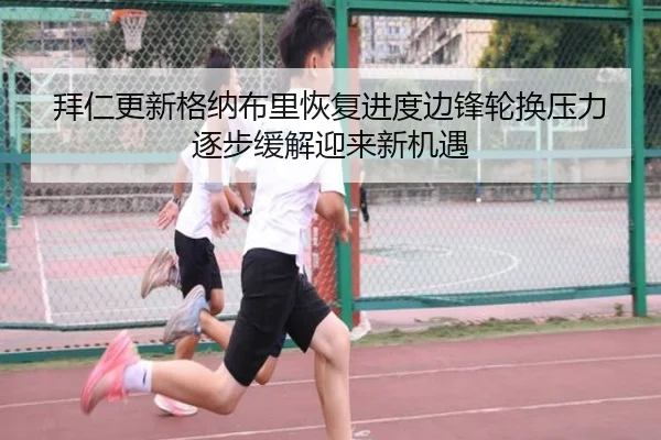 拜仁更新格纳布里恢复进度边锋轮换压力逐步缓解迎来新机遇