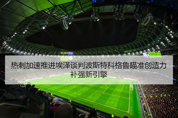 热刺加速推进埃泽谈判波斯特科格鲁瞄准创造力补强新引擎